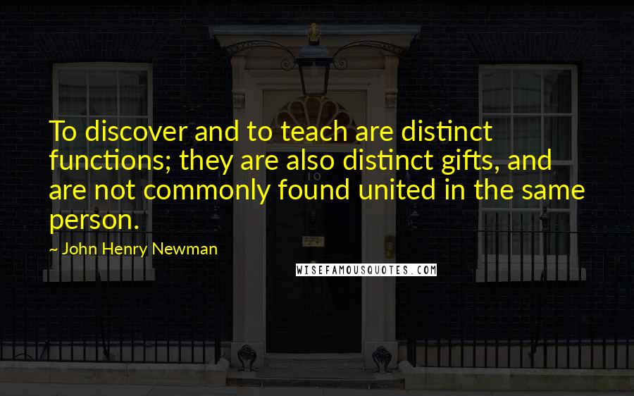 John Henry Newman Quotes: To discover and to teach are distinct functions; they are also distinct gifts, and are not commonly found united in the same person.