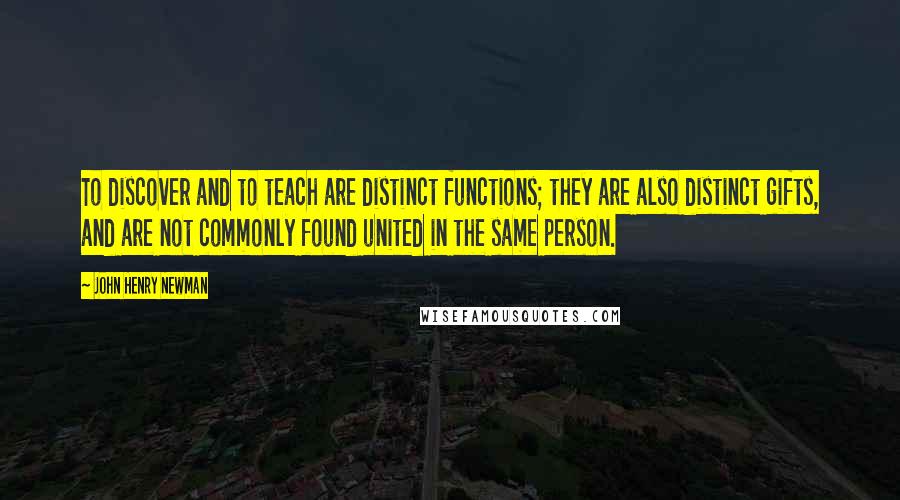 John Henry Newman Quotes: To discover and to teach are distinct functions; they are also distinct gifts, and are not commonly found united in the same person.