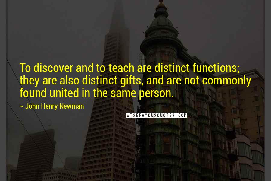 John Henry Newman Quotes: To discover and to teach are distinct functions; they are also distinct gifts, and are not commonly found united in the same person.