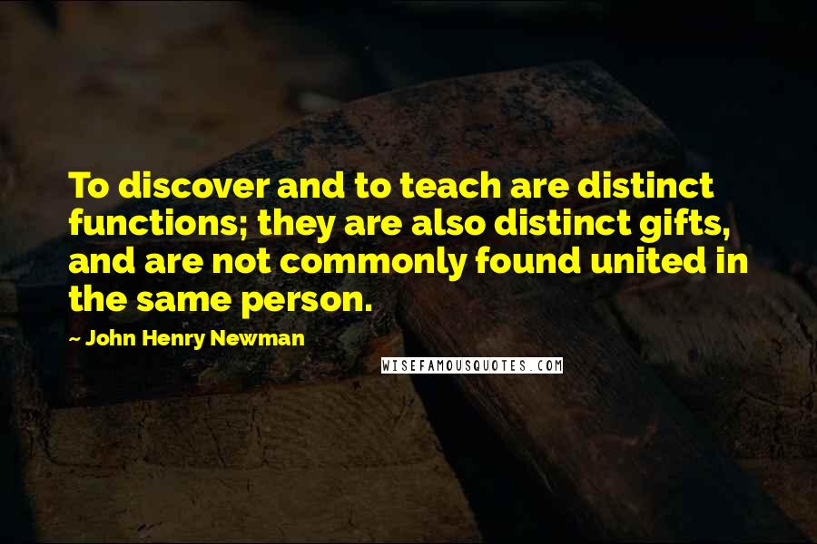 John Henry Newman Quotes: To discover and to teach are distinct functions; they are also distinct gifts, and are not commonly found united in the same person.