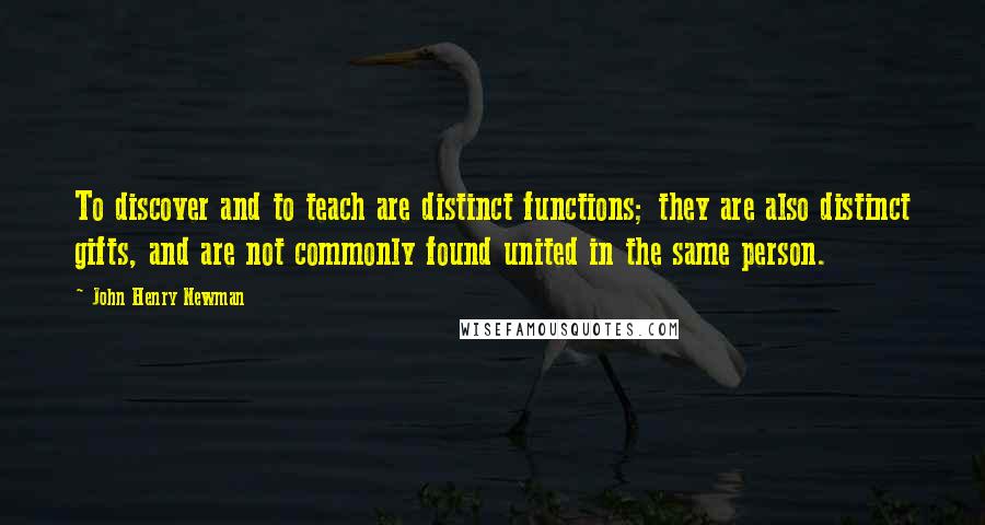 John Henry Newman Quotes: To discover and to teach are distinct functions; they are also distinct gifts, and are not commonly found united in the same person.