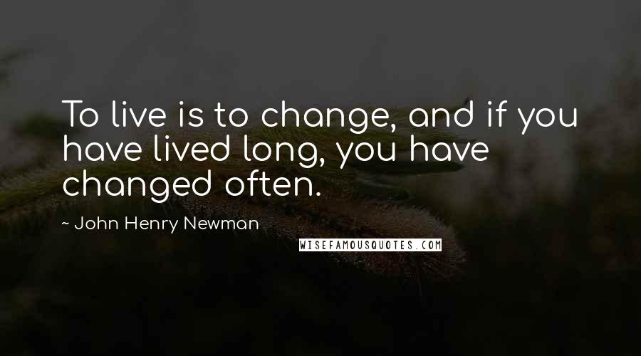 John Henry Newman Quotes: To live is to change, and if you have lived long, you have changed often.