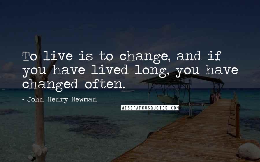 John Henry Newman Quotes: To live is to change, and if you have lived long, you have changed often.