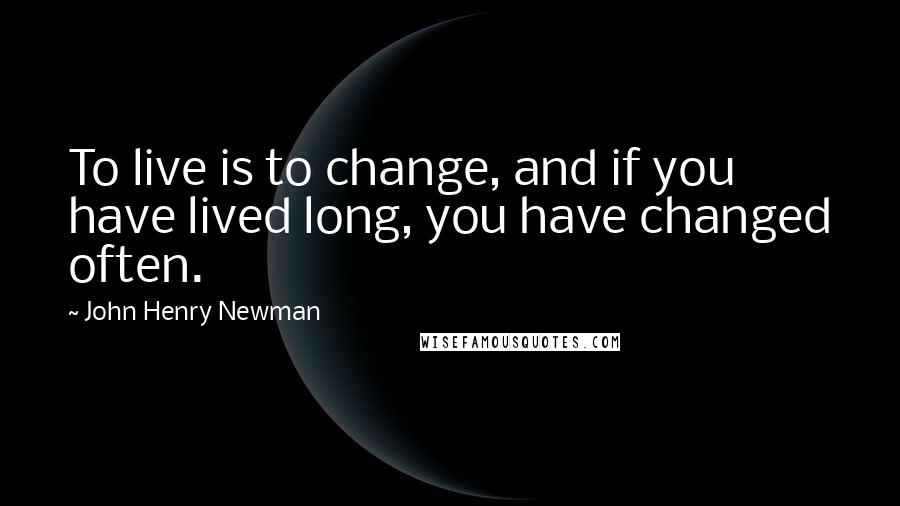 John Henry Newman Quotes: To live is to change, and if you have lived long, you have changed often.