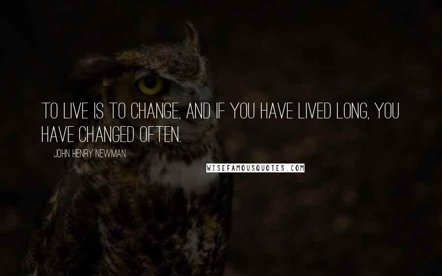 John Henry Newman Quotes: To live is to change, and if you have lived long, you have changed often.