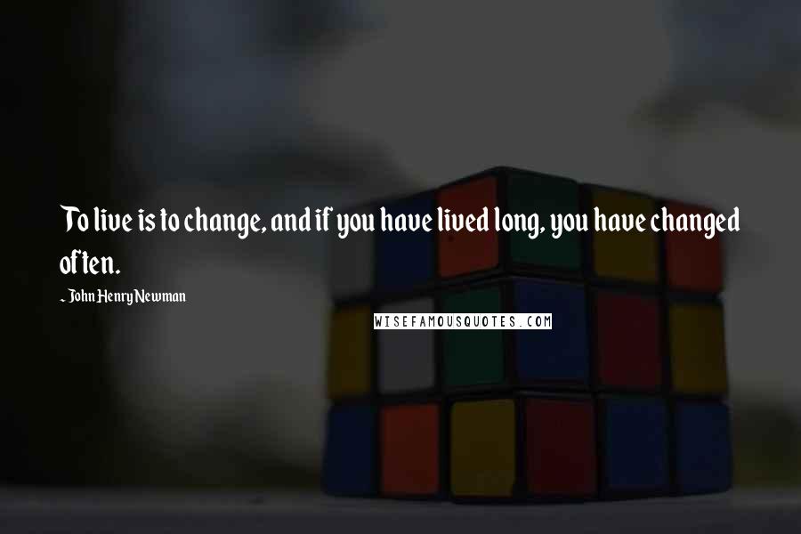 John Henry Newman Quotes: To live is to change, and if you have lived long, you have changed often.