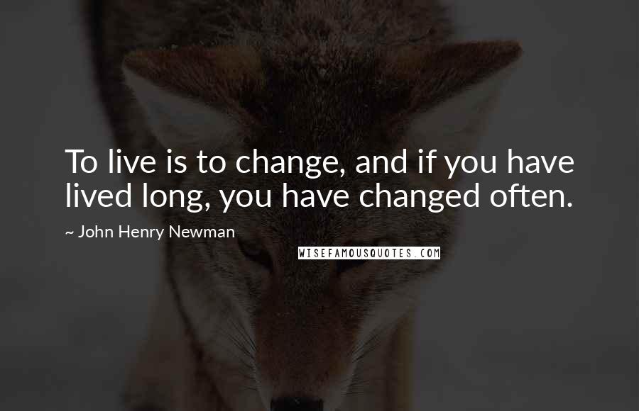 John Henry Newman Quotes: To live is to change, and if you have lived long, you have changed often.