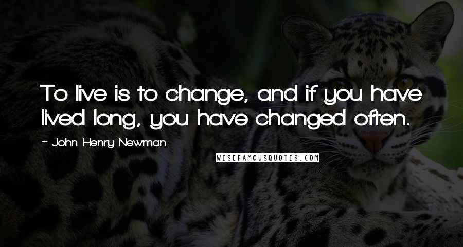 John Henry Newman Quotes: To live is to change, and if you have lived long, you have changed often.