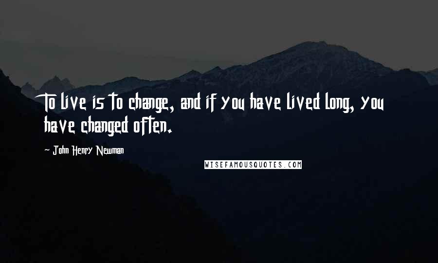 John Henry Newman Quotes: To live is to change, and if you have lived long, you have changed often.