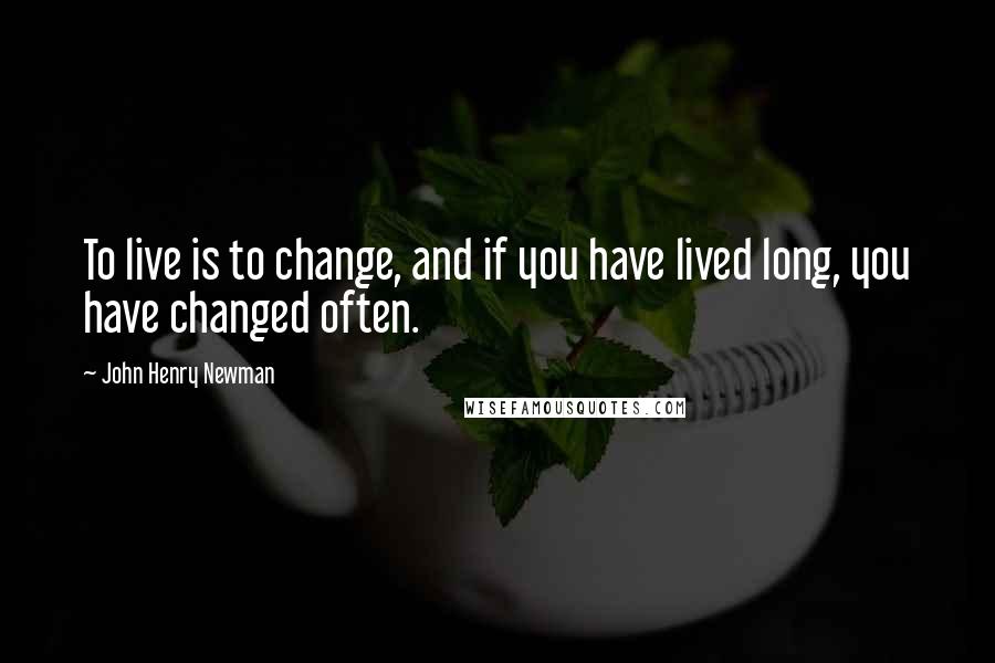 John Henry Newman Quotes: To live is to change, and if you have lived long, you have changed often.