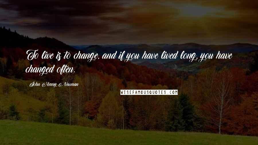 John Henry Newman Quotes: To live is to change, and if you have lived long, you have changed often.