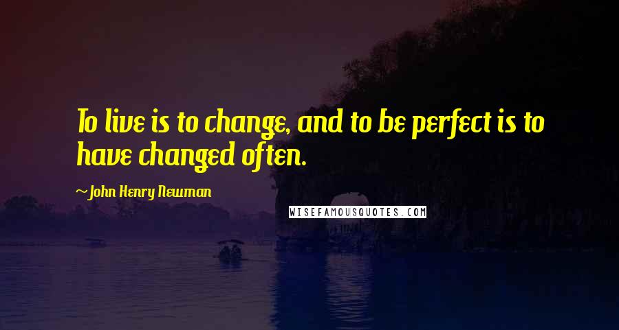 John Henry Newman Quotes: To live is to change, and to be perfect is to have changed often.