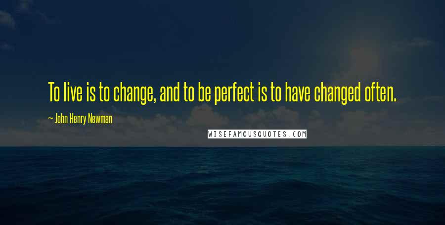 John Henry Newman Quotes: To live is to change, and to be perfect is to have changed often.