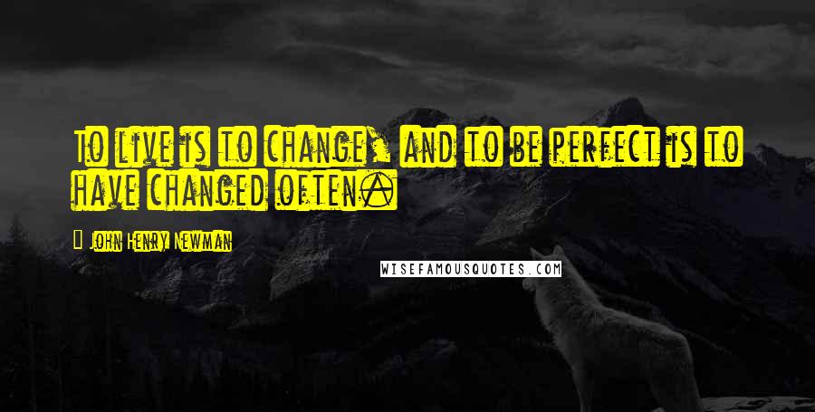 John Henry Newman Quotes: To live is to change, and to be perfect is to have changed often.