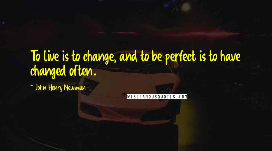 John Henry Newman Quotes: To live is to change, and to be perfect is to have changed often.