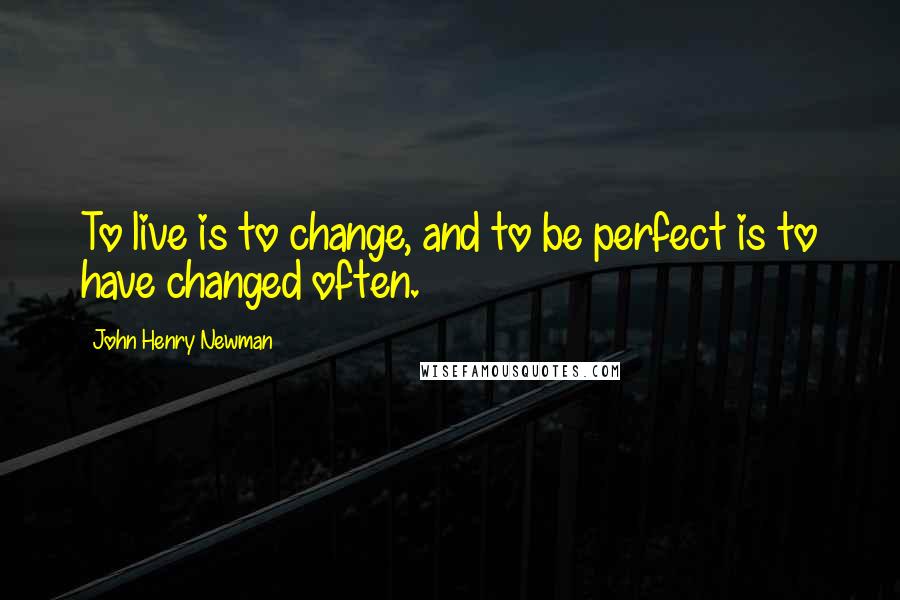 John Henry Newman Quotes: To live is to change, and to be perfect is to have changed often.