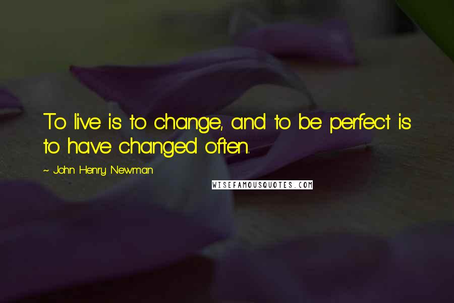 John Henry Newman Quotes: To live is to change, and to be perfect is to have changed often.