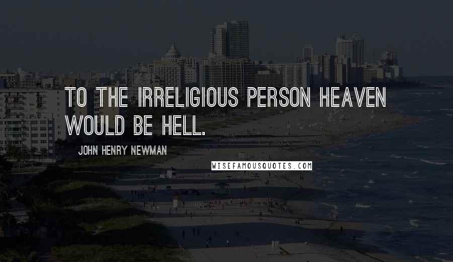 John Henry Newman Quotes: To the irreligious person heaven would be hell.