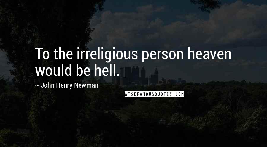 John Henry Newman Quotes: To the irreligious person heaven would be hell.