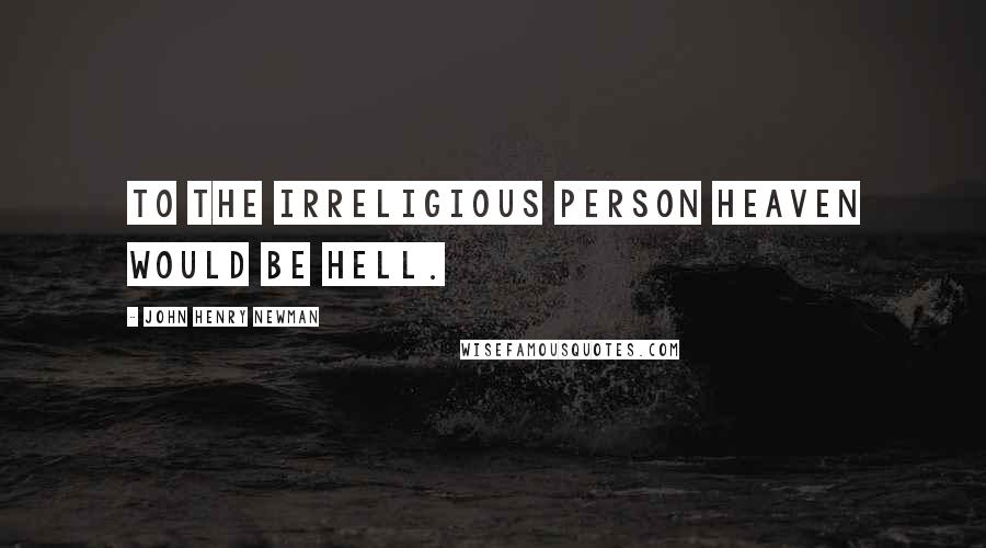 John Henry Newman Quotes: To the irreligious person heaven would be hell.