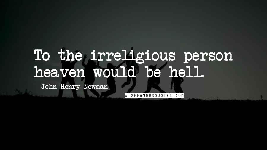 John Henry Newman Quotes: To the irreligious person heaven would be hell.