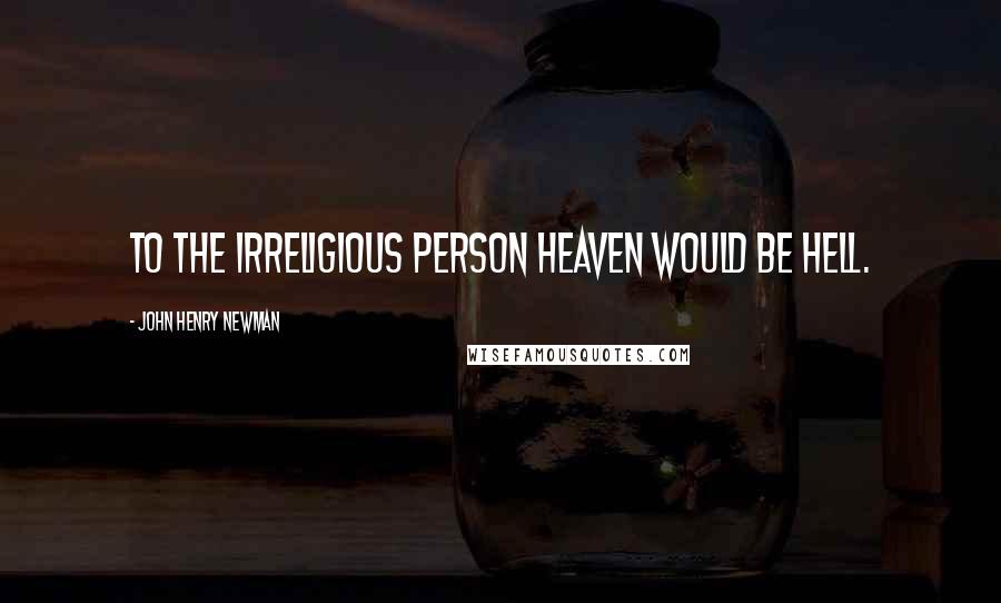 John Henry Newman Quotes: To the irreligious person heaven would be hell.