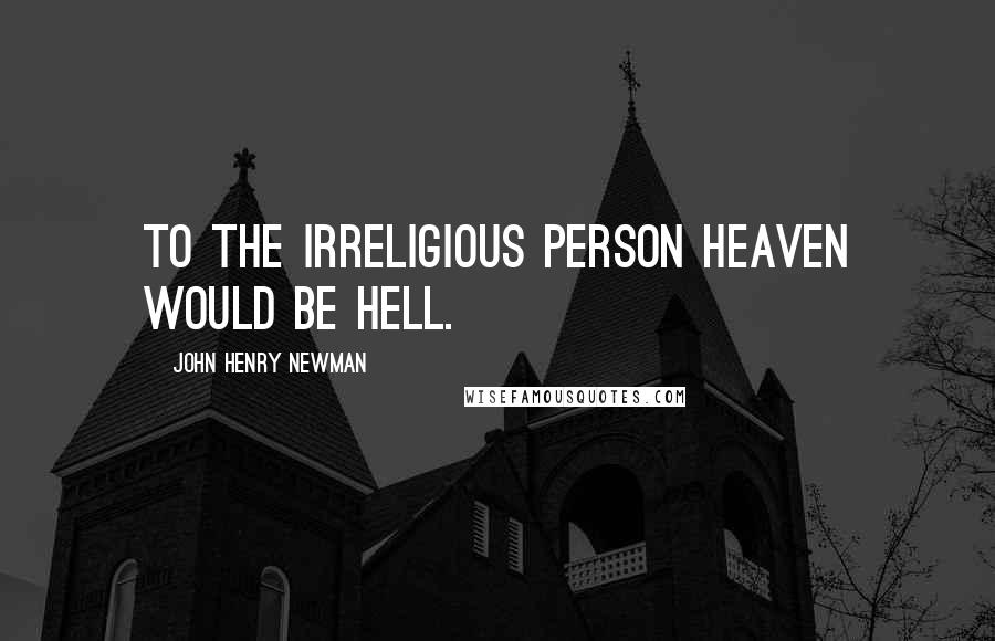 John Henry Newman Quotes: To the irreligious person heaven would be hell.