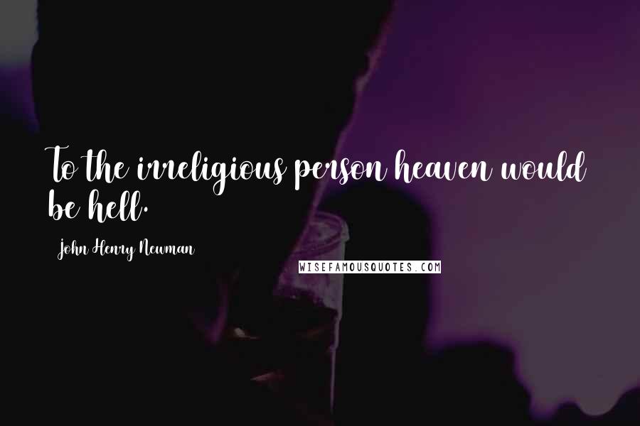 John Henry Newman Quotes: To the irreligious person heaven would be hell.