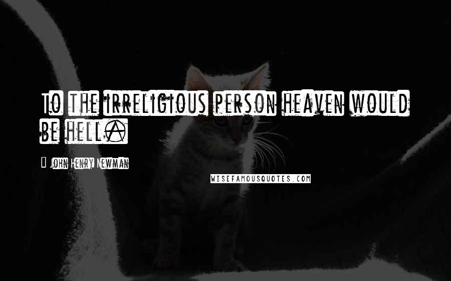 John Henry Newman Quotes: To the irreligious person heaven would be hell.