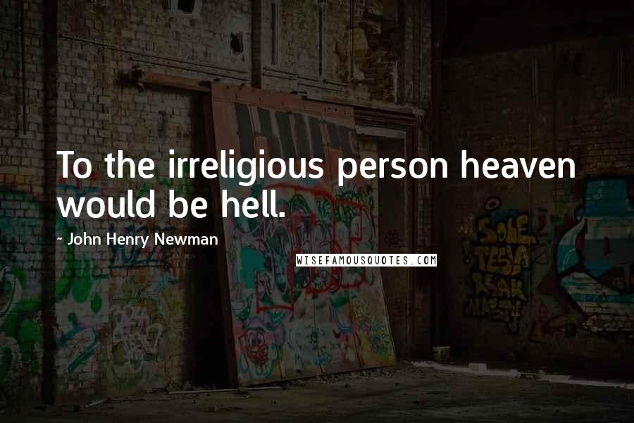 John Henry Newman Quotes: To the irreligious person heaven would be hell.