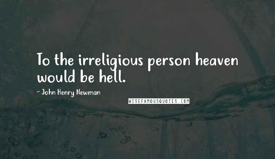 John Henry Newman Quotes: To the irreligious person heaven would be hell.