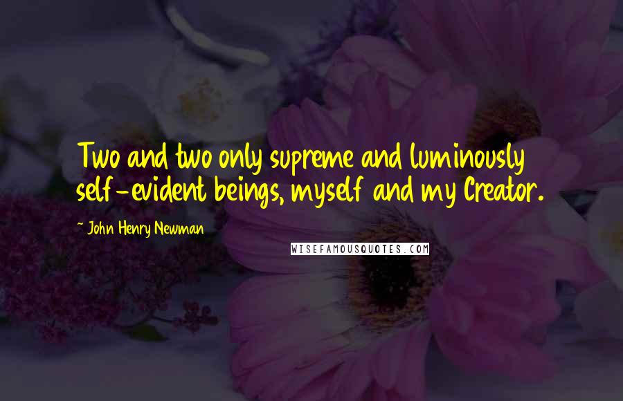 John Henry Newman Quotes: Two and two only supreme and luminously self-evident beings, myself and my Creator.