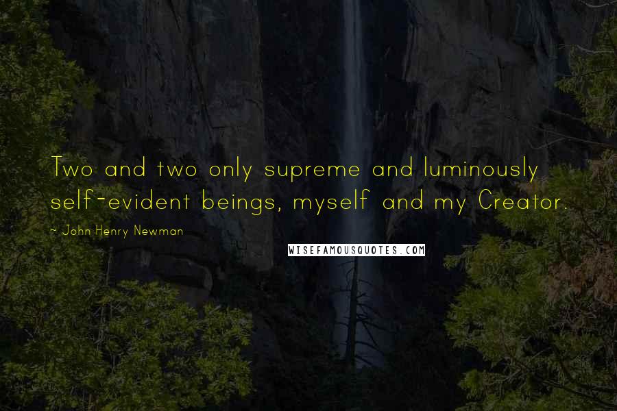 John Henry Newman Quotes: Two and two only supreme and luminously self-evident beings, myself and my Creator.