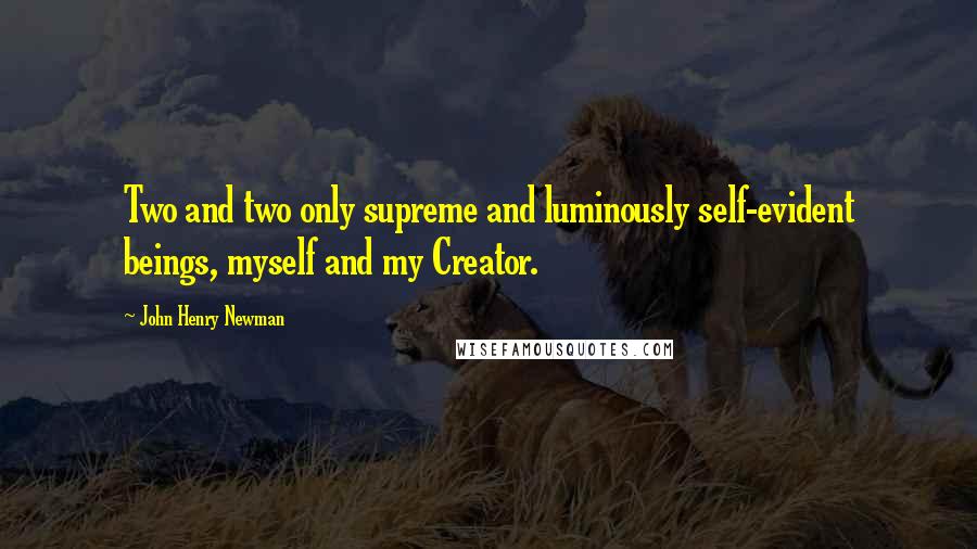 John Henry Newman Quotes: Two and two only supreme and luminously self-evident beings, myself and my Creator.