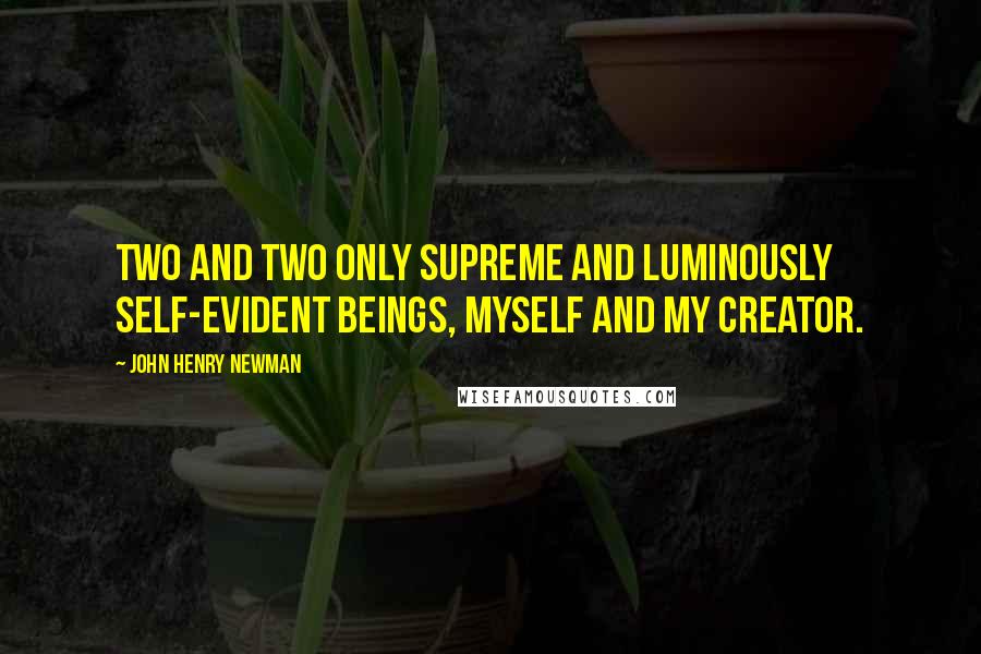 John Henry Newman Quotes: Two and two only supreme and luminously self-evident beings, myself and my Creator.