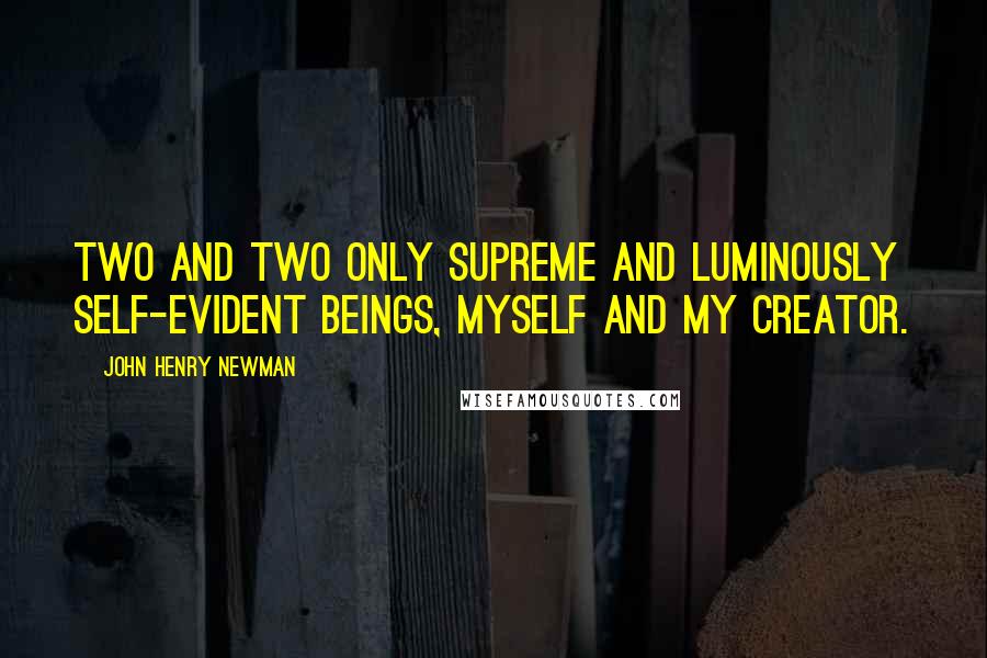 John Henry Newman Quotes: Two and two only supreme and luminously self-evident beings, myself and my Creator.