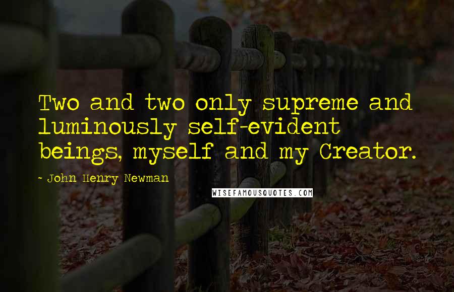 John Henry Newman Quotes: Two and two only supreme and luminously self-evident beings, myself and my Creator.