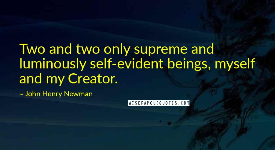 John Henry Newman Quotes: Two and two only supreme and luminously self-evident beings, myself and my Creator.