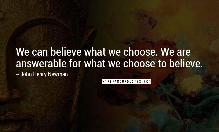 John Henry Newman Quotes: We can believe what we choose. We are answerable for what we choose to believe.