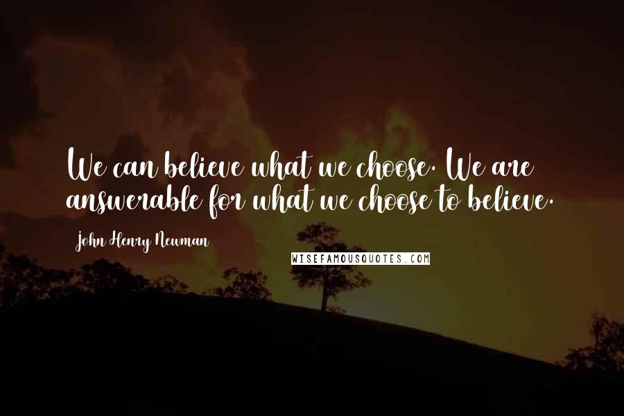 John Henry Newman Quotes: We can believe what we choose. We are answerable for what we choose to believe.