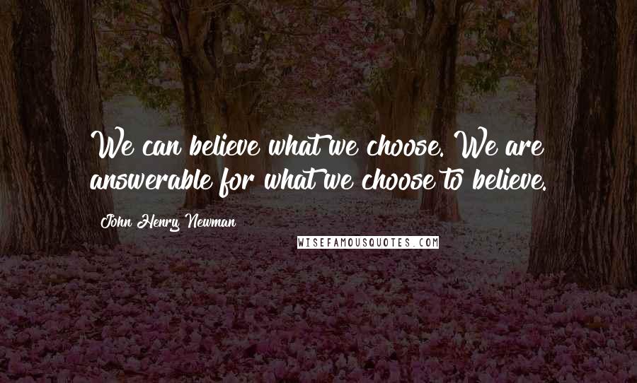 John Henry Newman Quotes: We can believe what we choose. We are answerable for what we choose to believe.