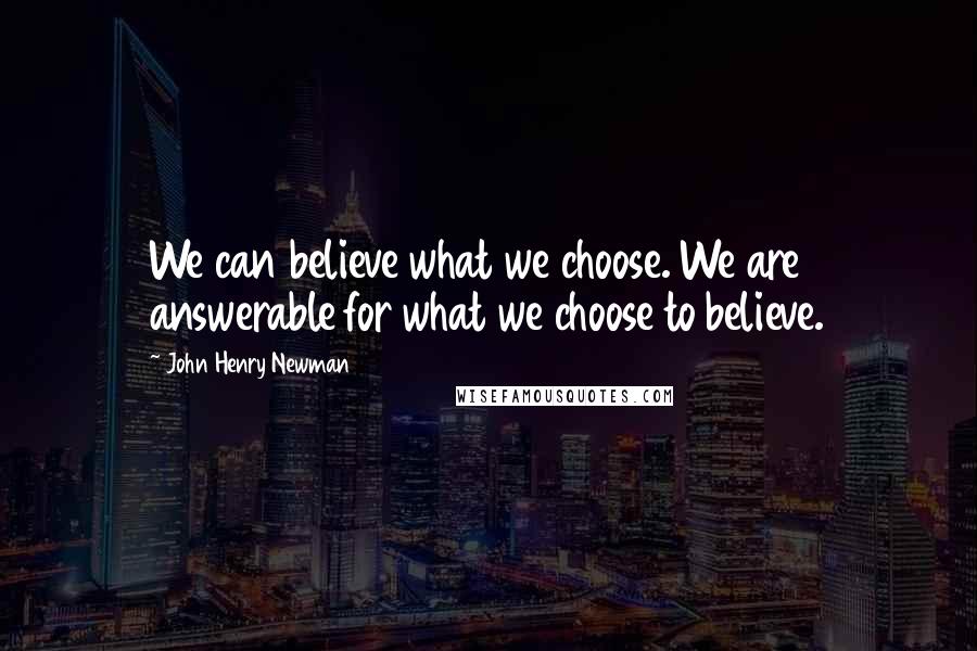 John Henry Newman Quotes: We can believe what we choose. We are answerable for what we choose to believe.
