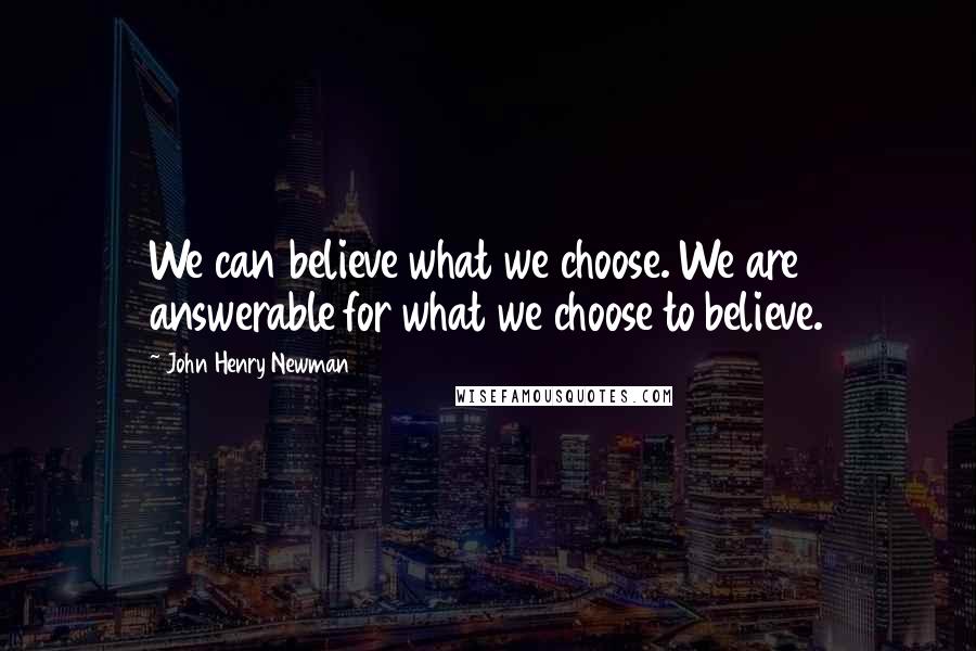 John Henry Newman Quotes: We can believe what we choose. We are answerable for what we choose to believe.