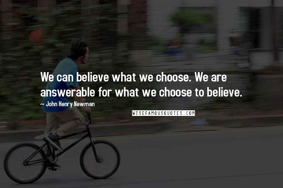 John Henry Newman Quotes: We can believe what we choose. We are answerable for what we choose to believe.