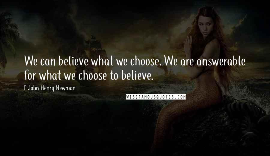 John Henry Newman Quotes: We can believe what we choose. We are answerable for what we choose to believe.