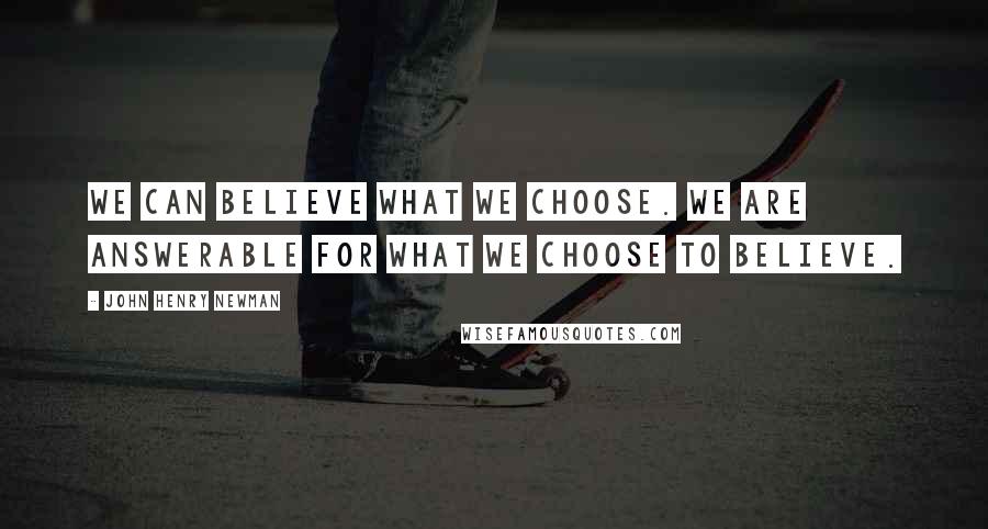 John Henry Newman Quotes: We can believe what we choose. We are answerable for what we choose to believe.