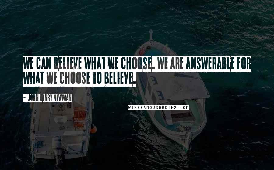 John Henry Newman Quotes: We can believe what we choose. We are answerable for what we choose to believe.