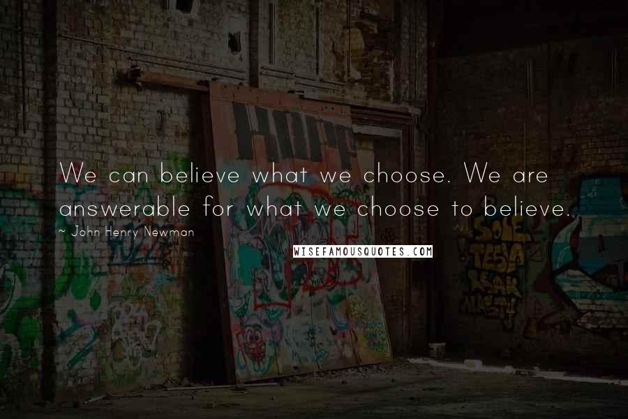 John Henry Newman Quotes: We can believe what we choose. We are answerable for what we choose to believe.