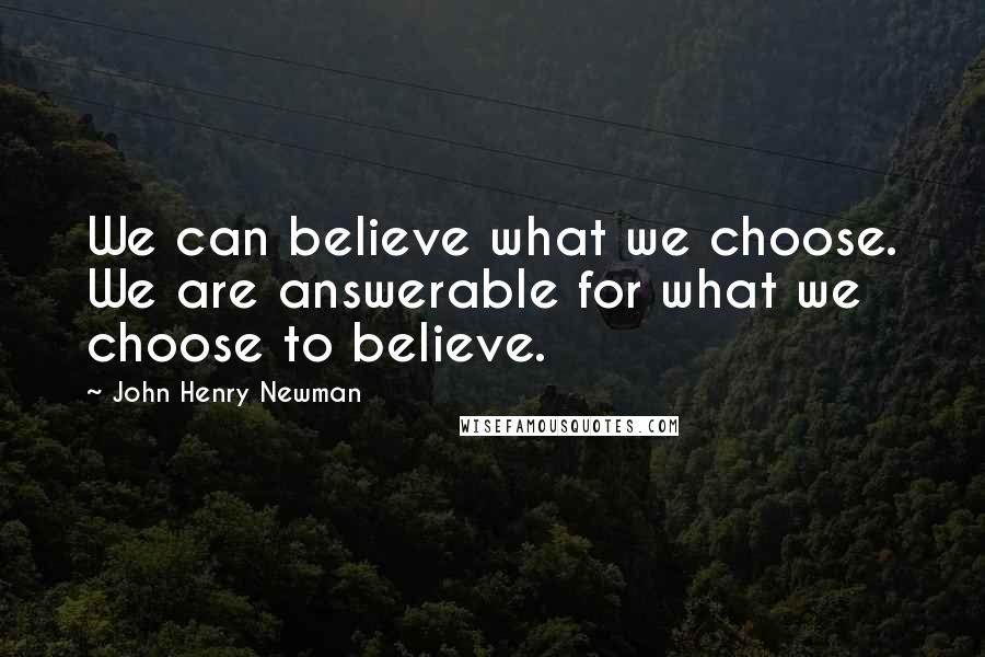 John Henry Newman Quotes: We can believe what we choose. We are answerable for what we choose to believe.