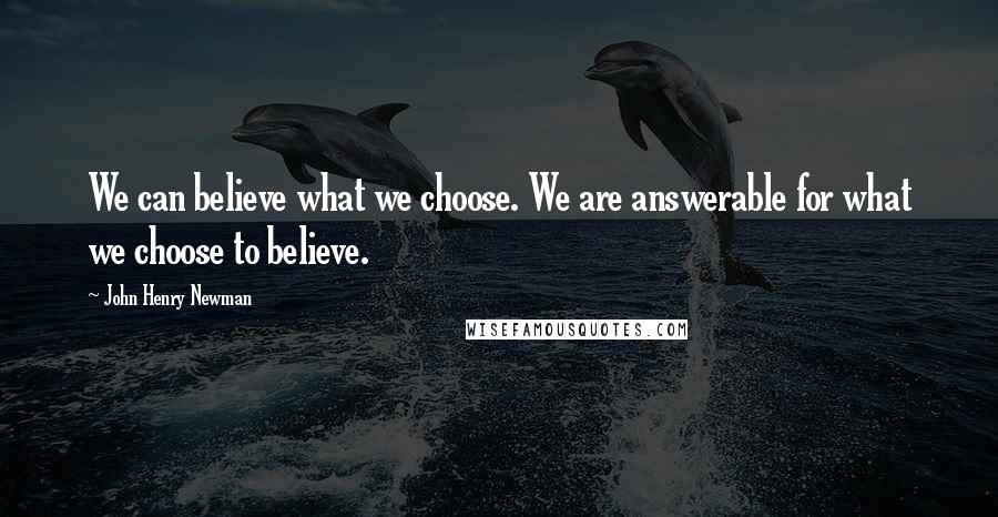 John Henry Newman Quotes: We can believe what we choose. We are answerable for what we choose to believe.